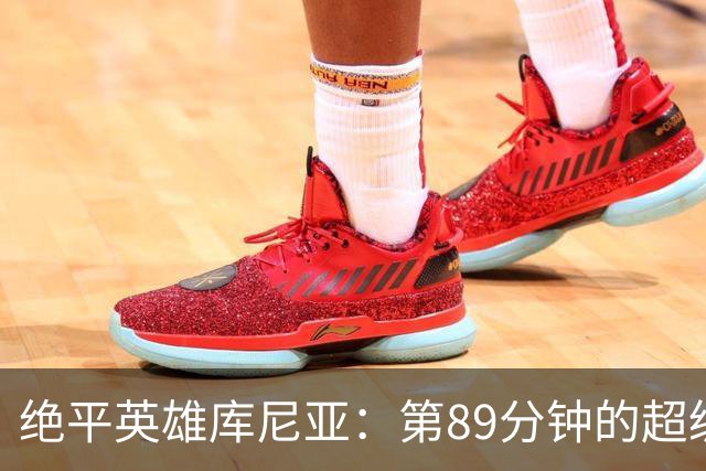 绝平英雄库尼亚：第89分钟的超级反击！